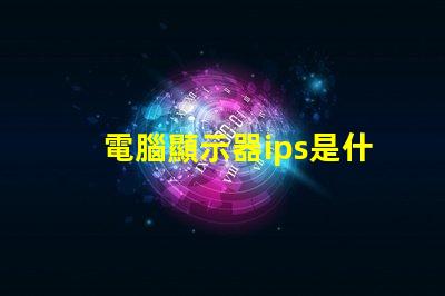 電腦顯示器ips是什么意思 顯示器rgb接口是什么意思